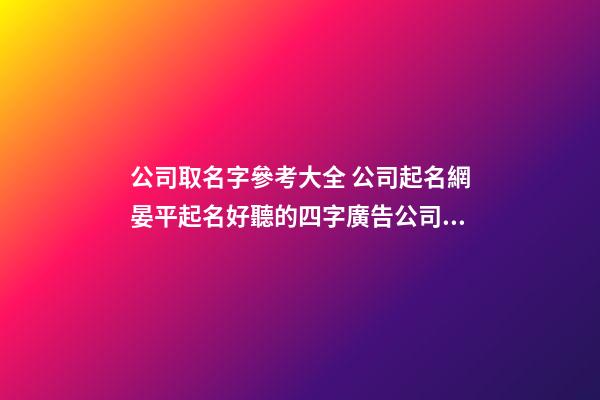 公司取名字參考大全 公司起名網晏平起名好聽的四字廣告公司名字-第1張-公司起名-玄機派